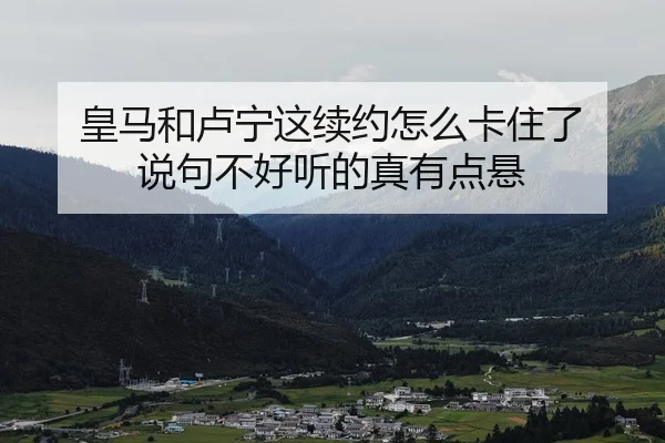 皇马和卢宁这续约怎么卡住了 说句不好听的真有点悬