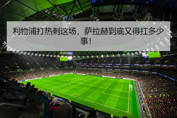 利物浦打热刺这场，萨拉赫到底又得扛多少事！