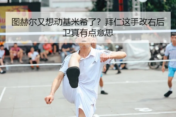 图赫尔又想动基米希了？拜仁这手改右后卫真有点意思