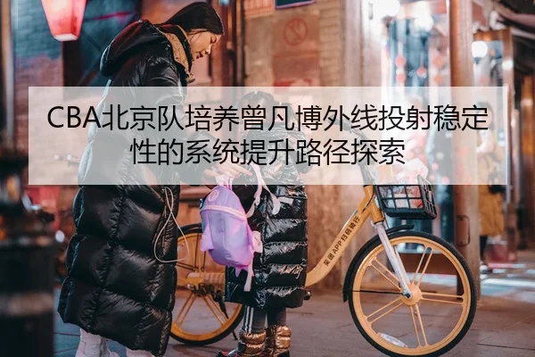 CBA北京队培养曾凡博外线投射稳定性的系统提升路径探索