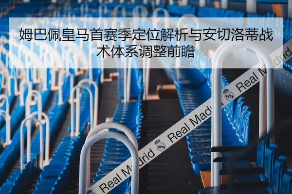姆巴佩皇马首赛季定位解析与安切洛蒂战术体系调整前瞻