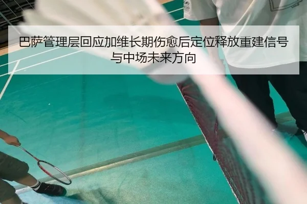 巴萨管理层回应加维长期伤愈后定位释放重建信号与中场未来方向