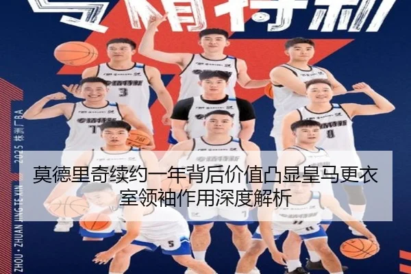 莫德里奇续约一年背后价值凸显皇马更衣室领袖作用深度解析