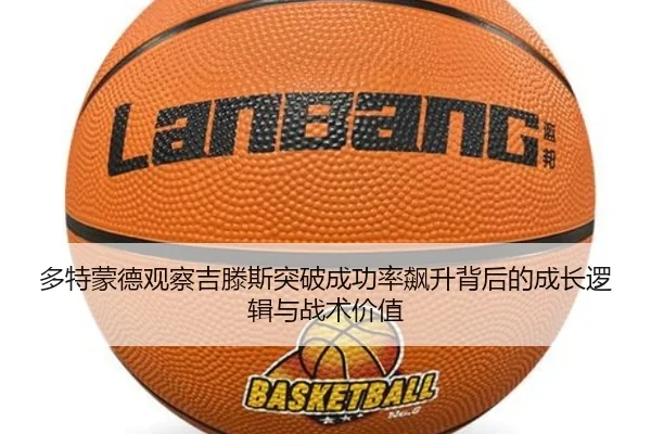 多特蒙德观察吉滕斯突破成功率飙升背后的成长逻辑与战术价值