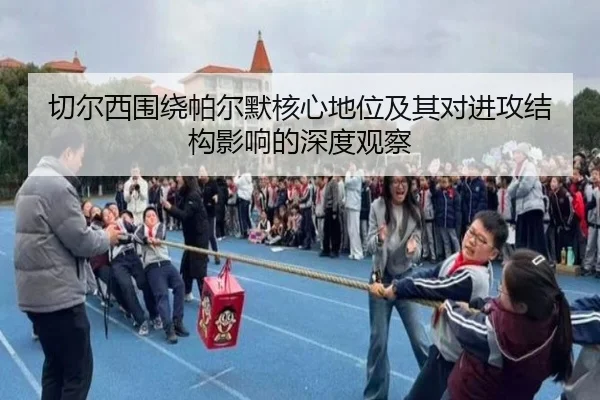 切尔西围绕帕尔默核心地位及其对进攻结构影响的深度观察