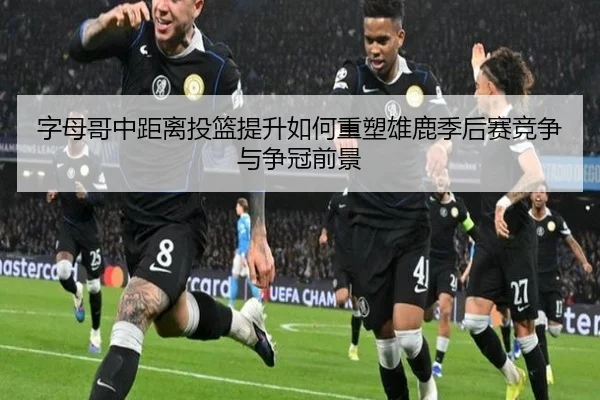 字母哥中距离投篮提升如何重塑雄鹿季后赛竞争与争冠前景